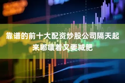靠谱的前十大配资炒股公司隔天起来嘟囔着又要减肥