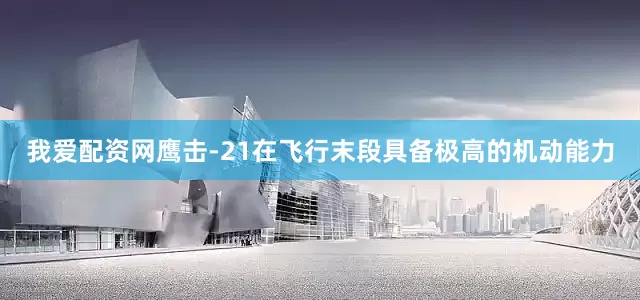 我爱配资网鹰击-21在飞行末段具备极高的机动能力