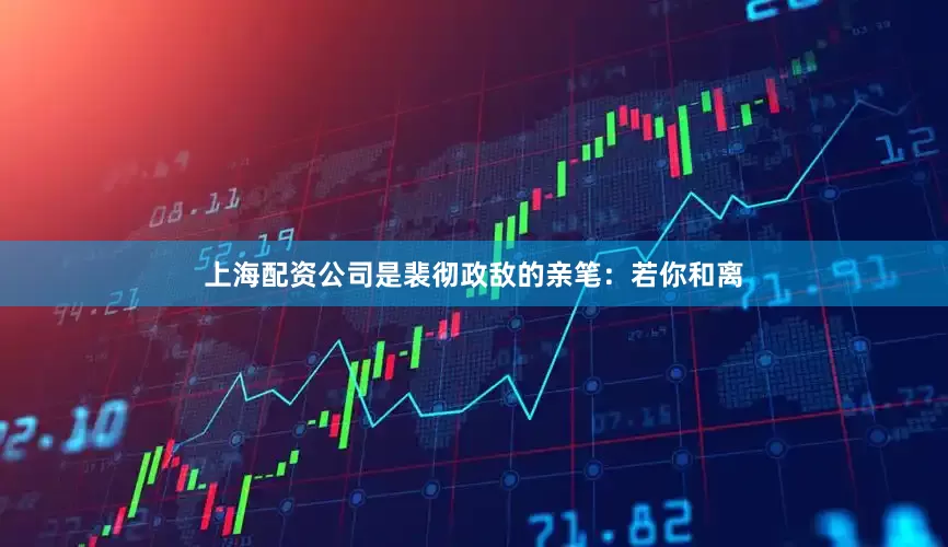 上海配资公司是裴彻政敌的亲笔：若你和离