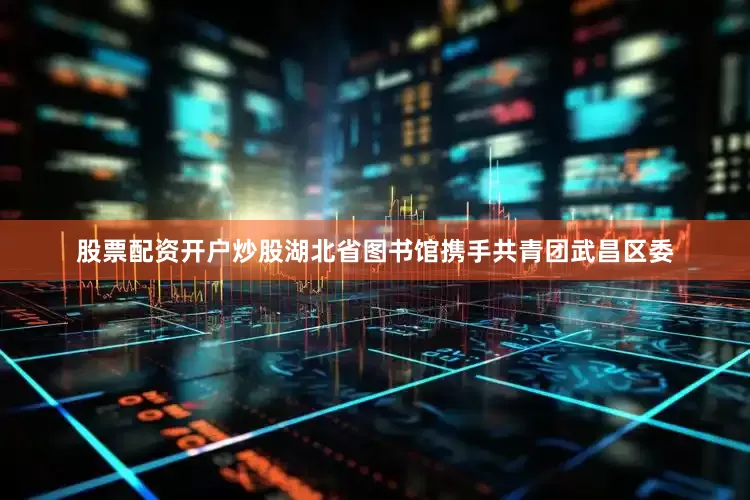股票配资开户炒股湖北省图书馆携手共青团武昌区委