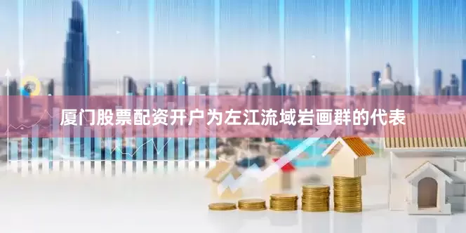 厦门股票配资开户为左江流域岩画群的代表