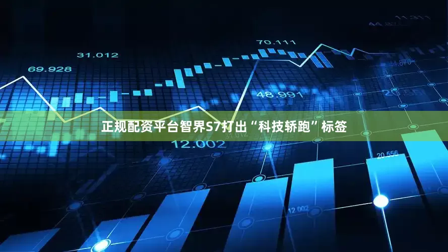 正规配资平台智界S7打出“科技轿跑”标签