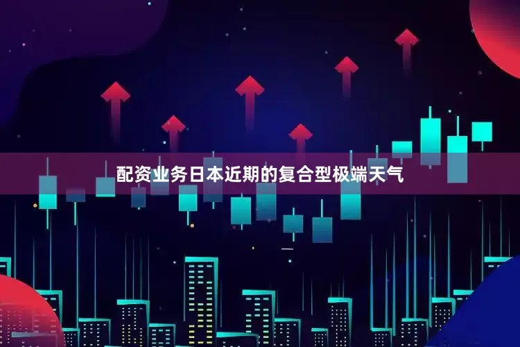 配资业务日本近期的复合型极端天气
