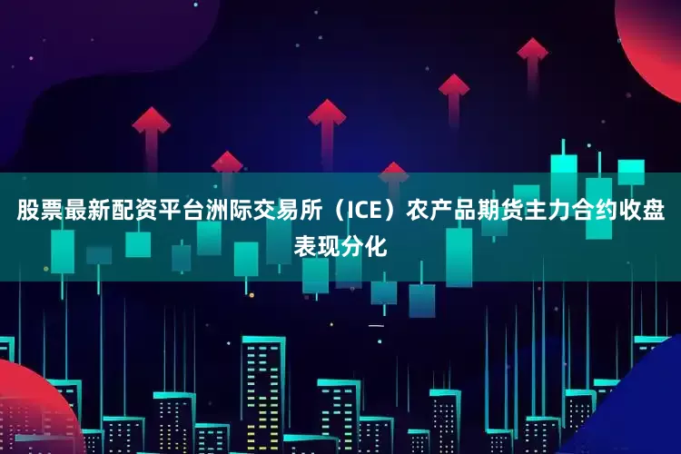 股票最新配资平台洲际交易所（ICE）农产品期货主力合约收盘表现分化
