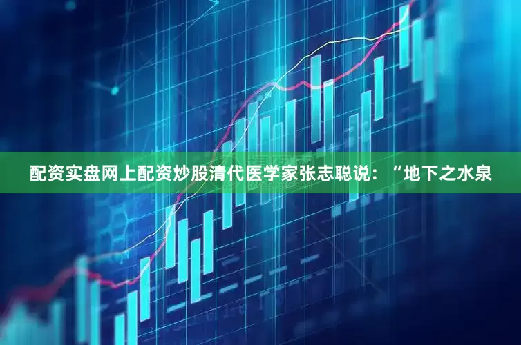 配资实盘网上配资炒股清代医学家张志聪说：“地下之水泉