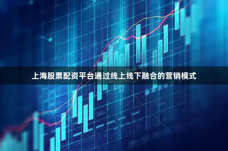 上海股票配资平台通过线上线下融合的营销模式