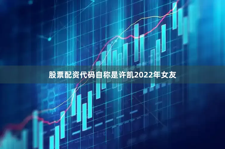 股票配资代码自称是许凯2022年女友