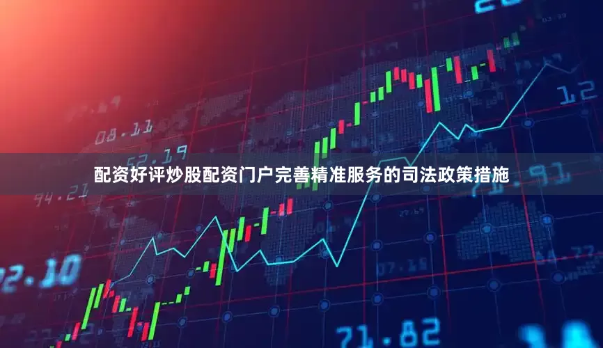 配资好评炒股配资门户完善精准服务的司法政策措施
