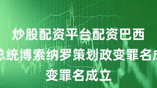 炒股配资平台配资巴西前总统博索纳罗策划政变罪名成立