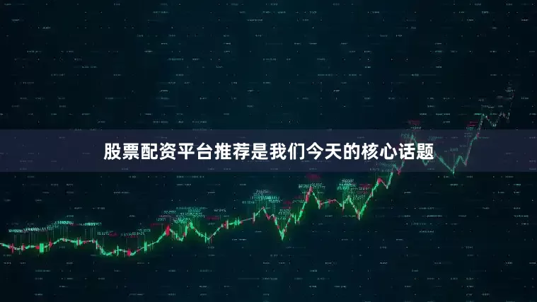 股票配资平台推荐是我们今天的核心话题