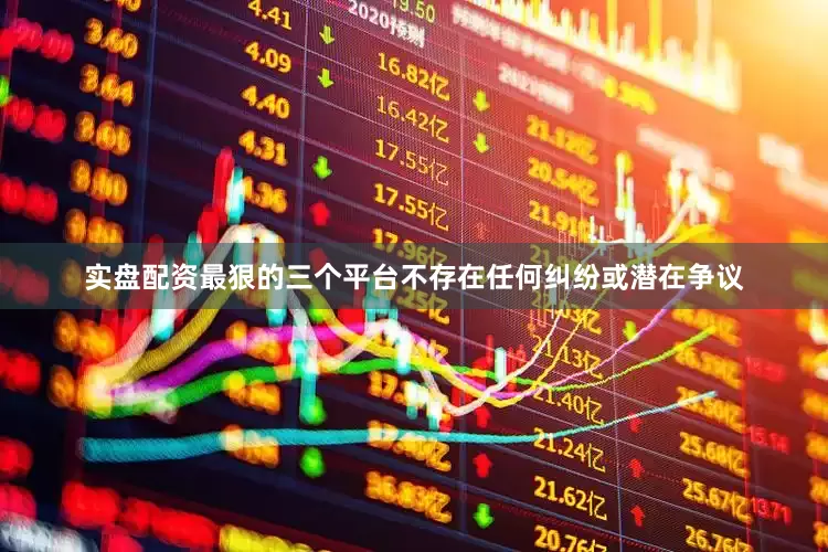 实盘配资最狠的三个平台不存在任何纠纷或潜在争议