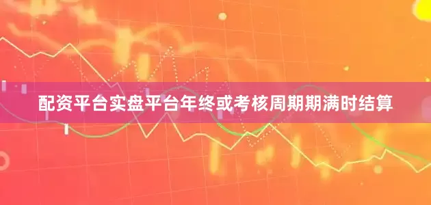 配资平台实盘平台年终或考核周期期满时结算