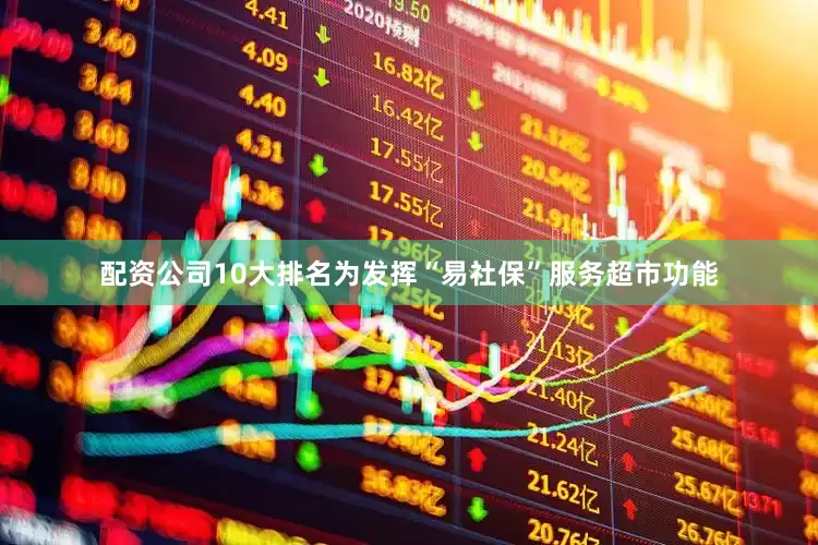配资公司10大排名为发挥“易社保”服务超市功能