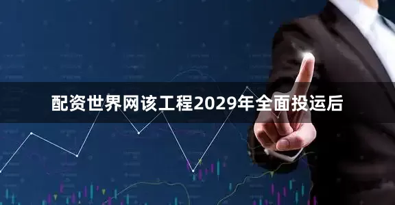 配资世界网该工程2029年全面投运后