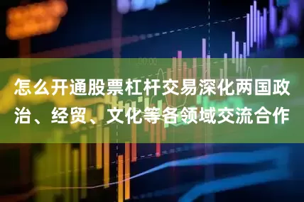 怎么开通股票杠杆交易深化两国政治、经贸、文化等各领域交流合作